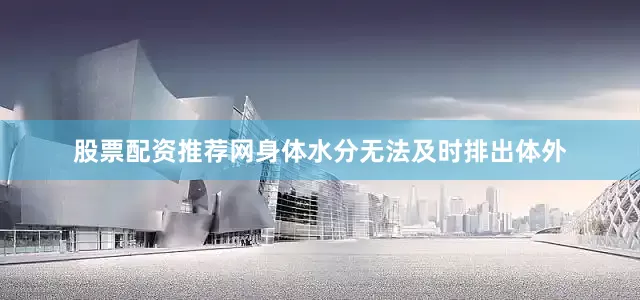 股票配资推荐网身体水分无法及时排出体外