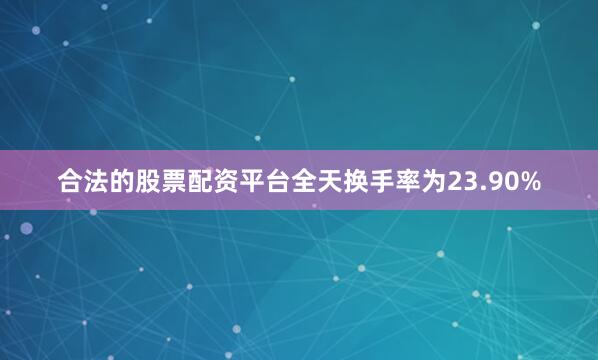 合法的股票配资平台全天换手率为23.90%