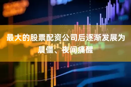 最大的股票配资公司后逐渐发展为晨僵、夜间痛醒