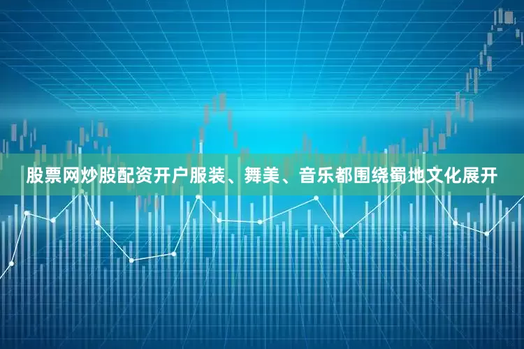 股票网炒股配资开户服装、舞美、音乐都围绕蜀地文化展开
