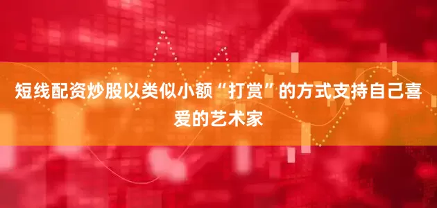 短线配资炒股以类似小额“打赏”的方式支持自己喜爱的艺术家