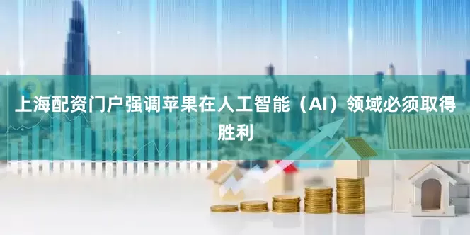上海配资门户强调苹果在人工智能（AI）领域必须取得胜利