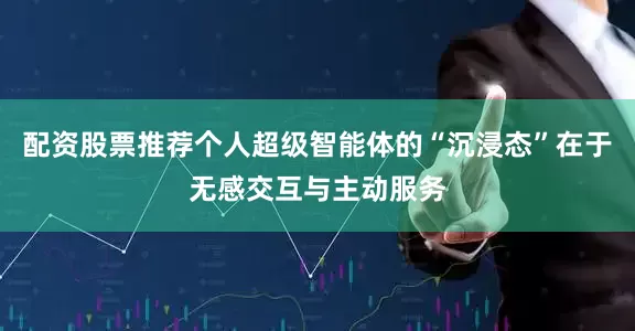 配资股票推荐个人超级智能体的“沉浸态”在于无感交互与主动服务