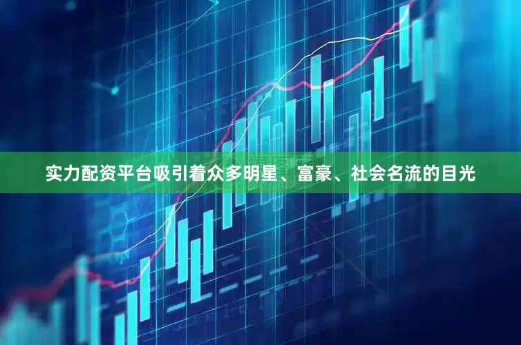 实力配资平台吸引着众多明星、富豪、社会名流的目光