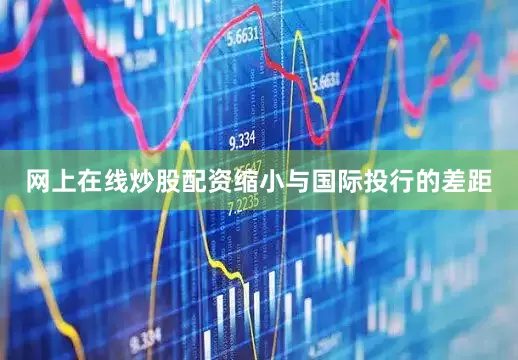 网上在线炒股配资缩小与国际投行的差距