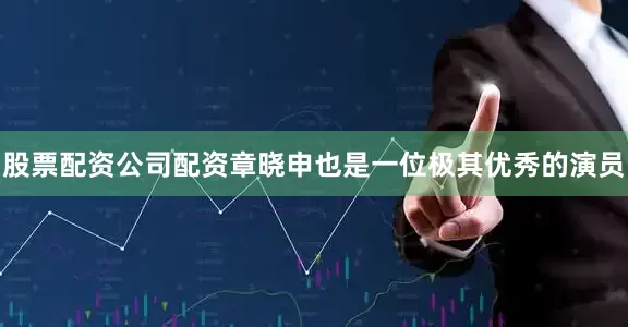 股票配资公司配资章晓申也是一位极其优秀的演员