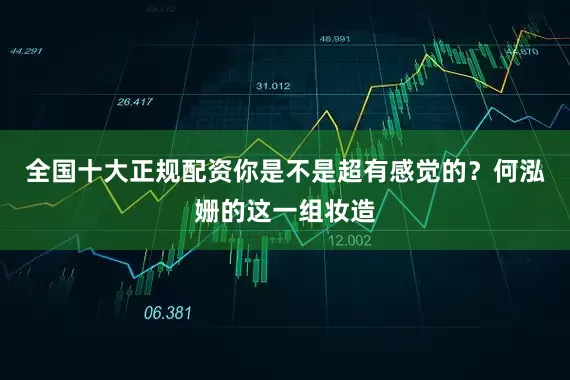 全国十大正规配资你是不是超有感觉的？何泓姗的这一组妆造
