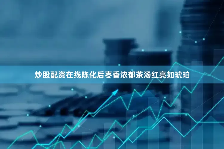 炒股配资在线陈化后枣香浓郁茶汤红亮如琥珀