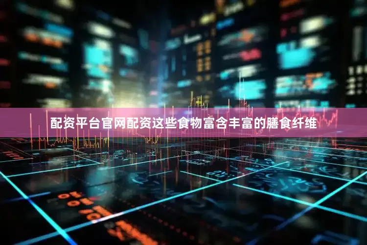 配资平台官网配资这些食物富含丰富的膳食纤维