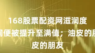 168股票配资网滋润度瞬间便被提升至满值；油皮的朋友