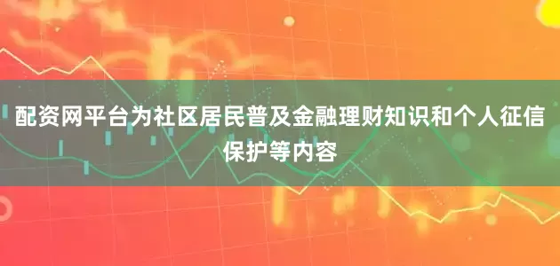 配资网平台为社区居民普及金融理财知识和个人征信保护等内容