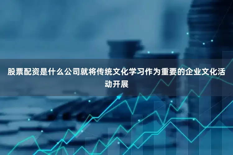 股票配资是什么公司就将传统文化学习作为重要的企业文化活动开展