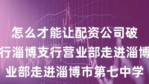 怎么才能让配资公司破产齐商银行淄博支行营业部走进淄博市第七中学