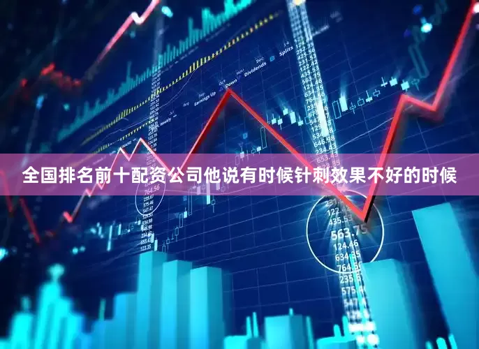 全国排名前十配资公司他说有时候针刺效果不好的时候