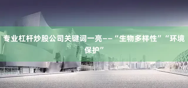 专业杠杆炒股公司关键词一亮——“生物多样性”“环境保护”