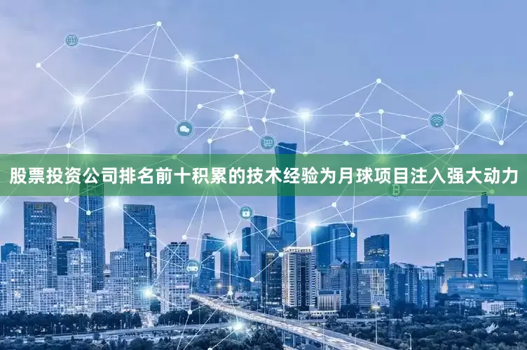 股票投资公司排名前十积累的技术经验为月球项目注入强大动力