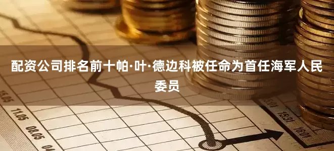 配资公司排名前十帕·叶·德边科被任命为首任海军人民委员