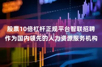 股票10倍杠杆正规平台智联招聘作为国内领先的人力资源服务机构