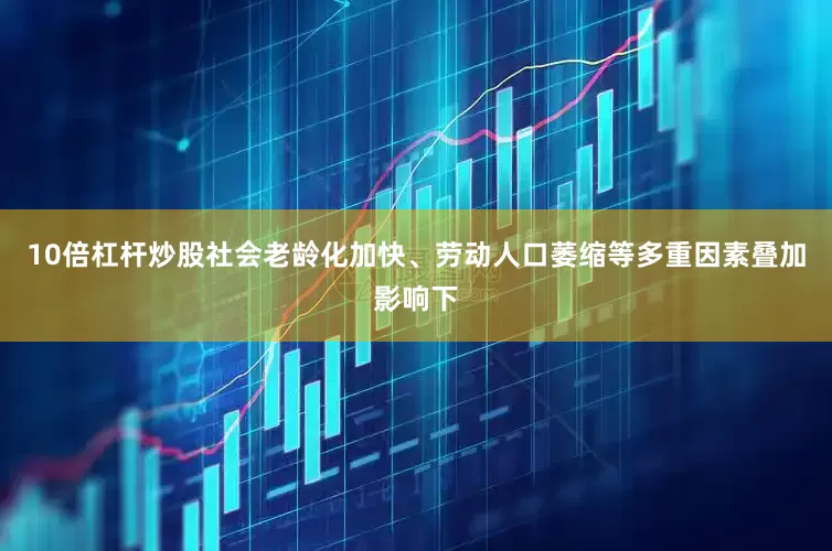 10倍杠杆炒股社会老龄化加快、劳动人口萎缩等多重因素叠加影响下