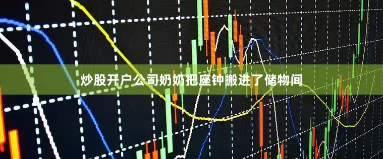 炒股开户公司奶奶把座钟搬进了储物间