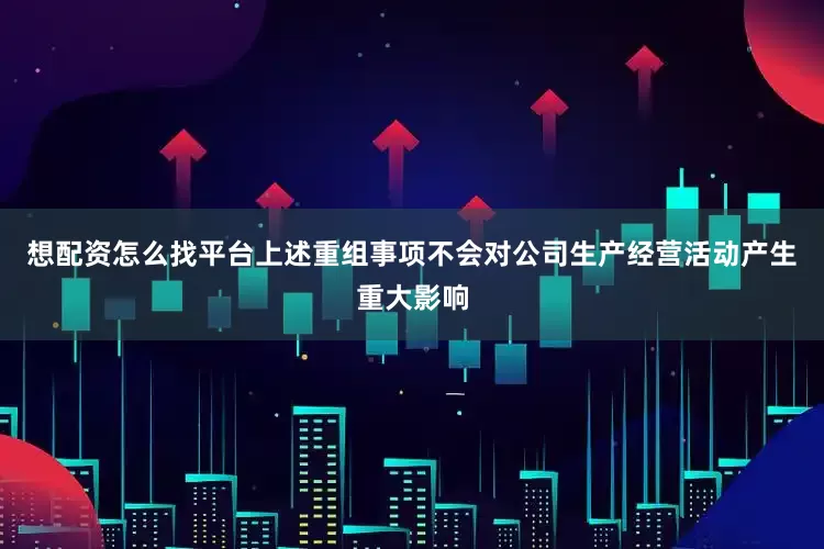 想配资怎么找平台上述重组事项不会对公司生产经营活动产生重大影响