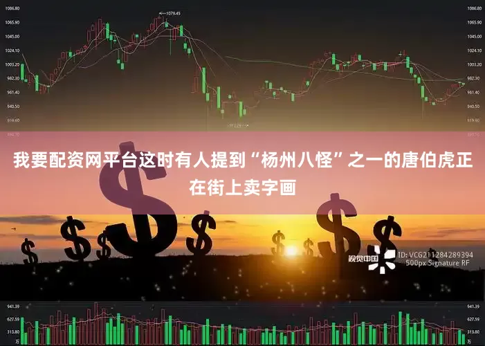 我要配资网平台这时有人提到“杨州八怪”之一的唐伯虎正在街上卖字画